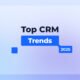 Top CRM Trends 2025